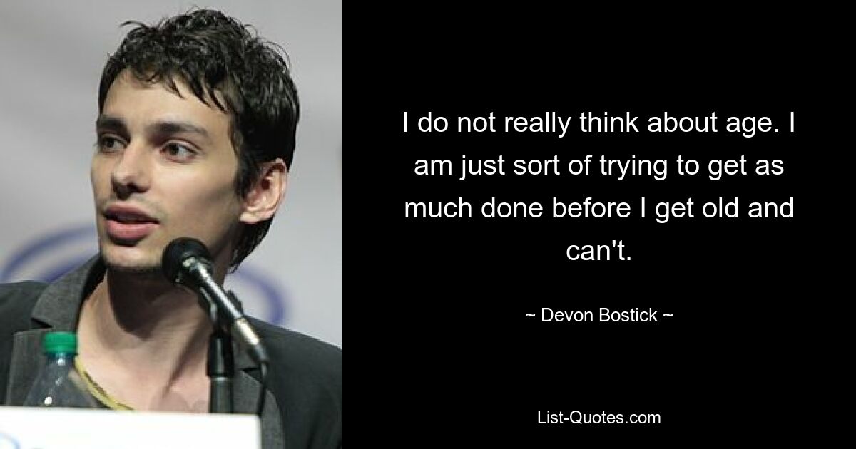 I do not really think about age. I am just sort of trying to get as much done before I get old and can't. — © Devon Bostick