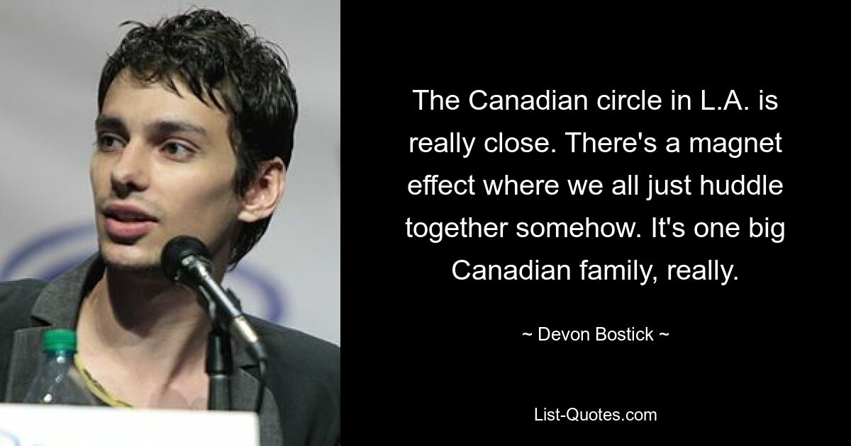 The Canadian circle in L.A. is really close. There's a magnet effect where we all just huddle together somehow. It's one big Canadian family, really. — © Devon Bostick