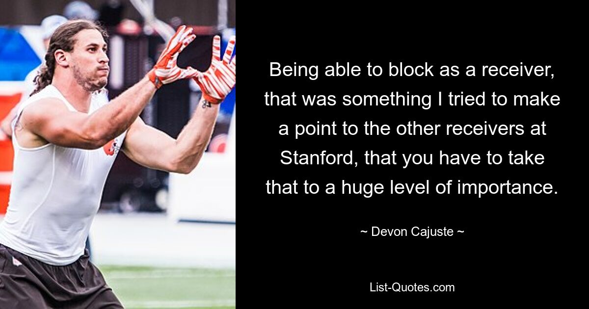 Being able to block as a receiver, that was something I tried to make a point to the other receivers at Stanford, that you have to take that to a huge level of importance. — © Devon Cajuste