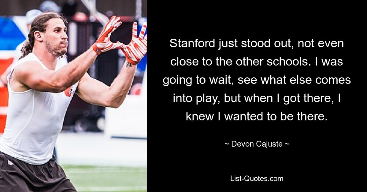 Stanford just stood out, not even close to the other schools. I was going to wait, see what else comes into play, but when I got there, I knew I wanted to be there. — © Devon Cajuste