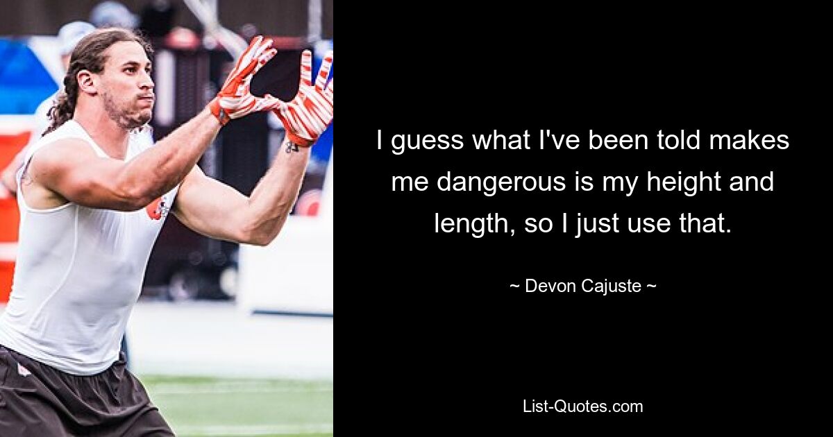 I guess what I've been told makes me dangerous is my height and length, so I just use that. — © Devon Cajuste