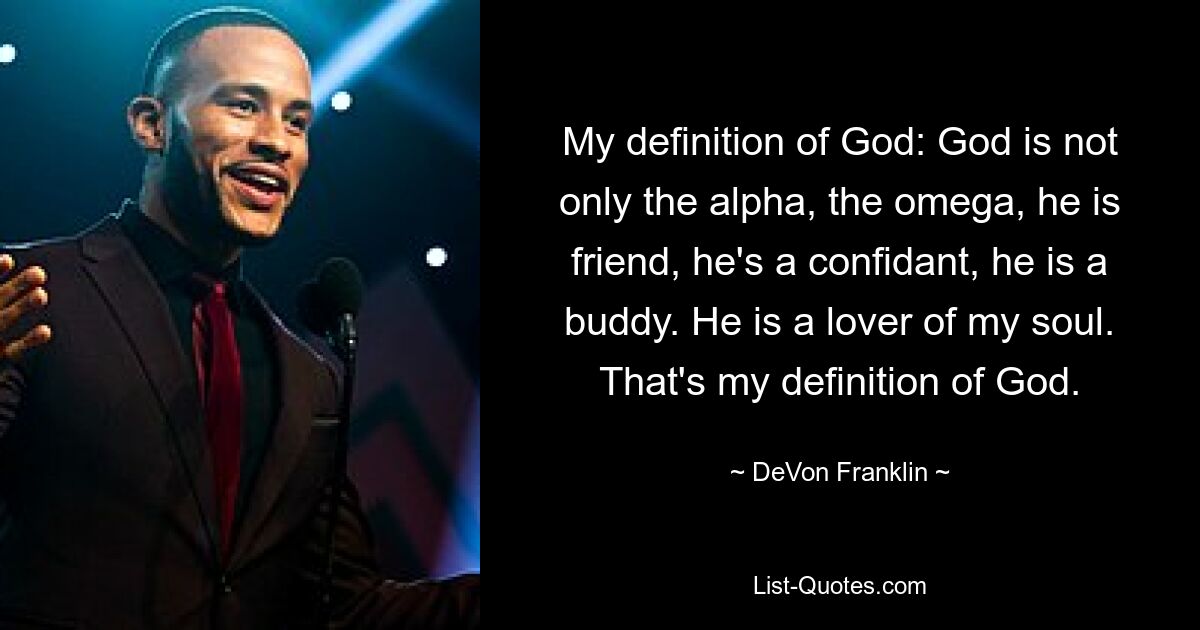 My definition of God: God is not only the alpha, the omega, he is friend, he's a confidant, he is a buddy. He is a lover of my soul. That's my definition of God. — © DeVon Franklin