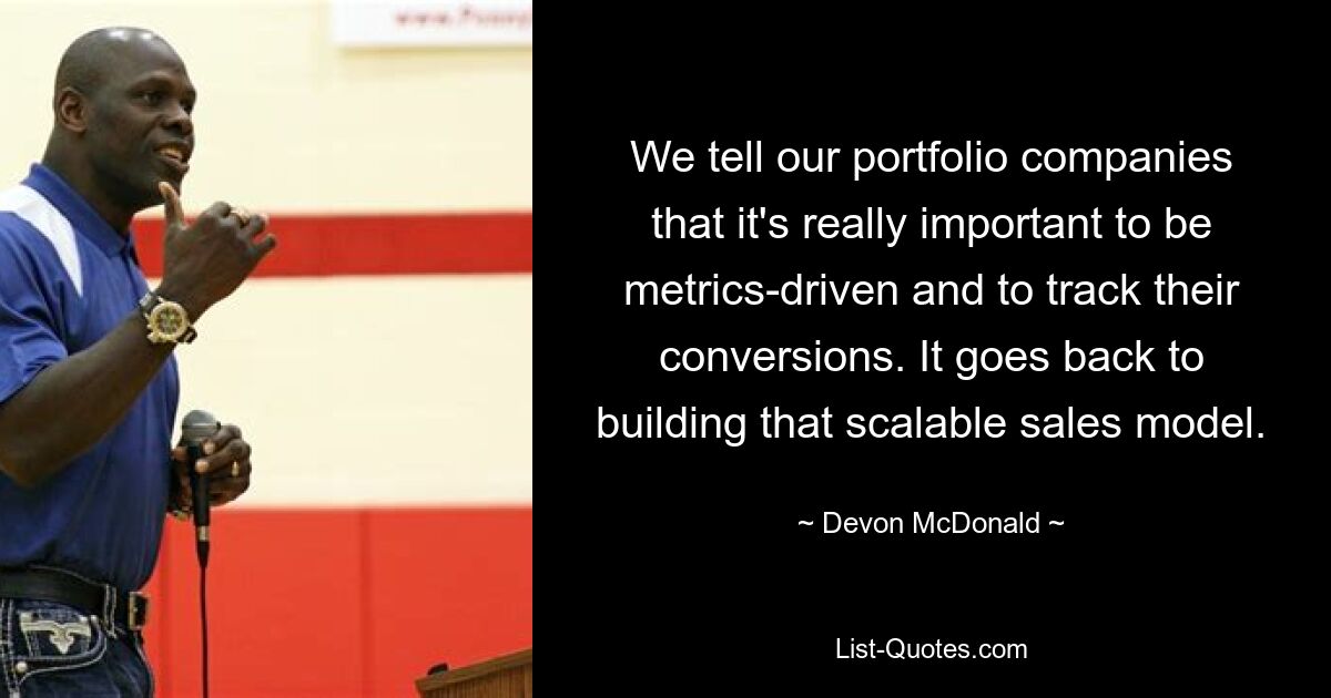 We tell our portfolio companies that it's really important to be metrics-driven and to track their conversions. It goes back to building that scalable sales model. — © Devon McDonald