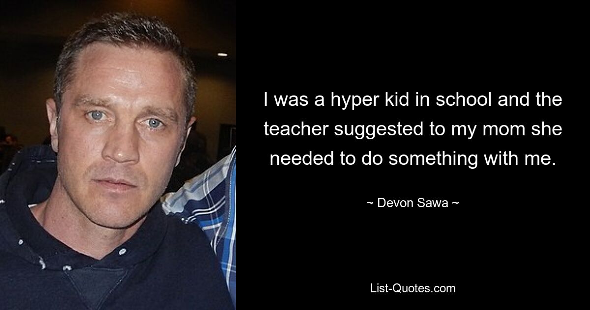 I was a hyper kid in school and the teacher suggested to my mom she needed to do something with me. — © Devon Sawa