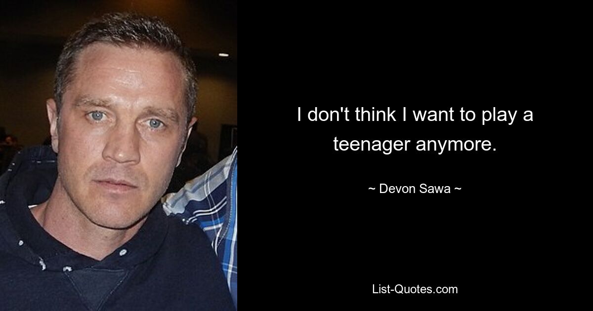 I don't think I want to play a teenager anymore. — © Devon Sawa