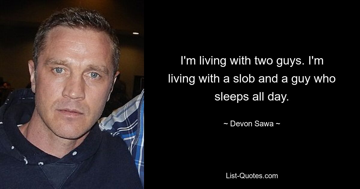 I'm living with two guys. I'm living with a slob and a guy who sleeps all day. — © Devon Sawa