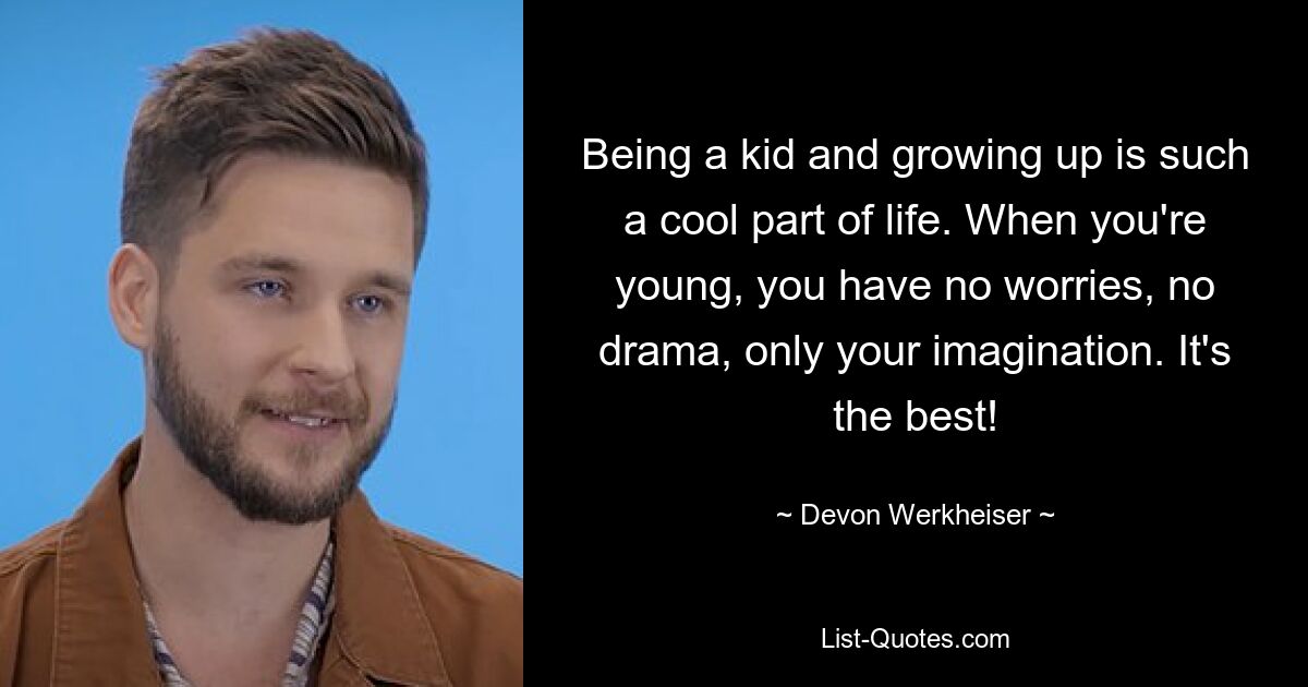 Being a kid and growing up is such a cool part of life. When you're young, you have no worries, no drama, only your imagination. It's the best! — © Devon Werkheiser