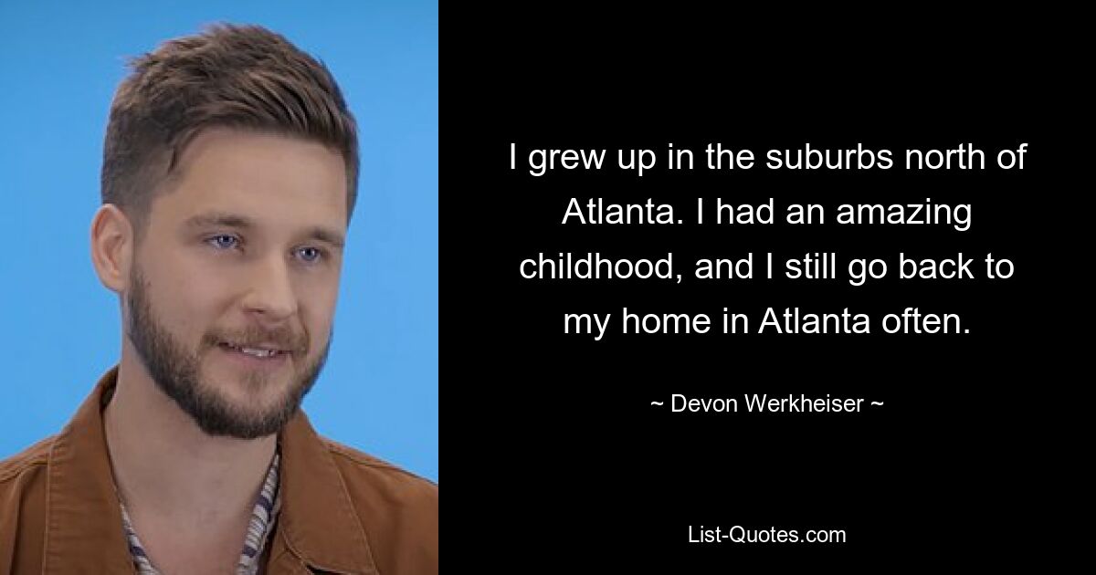 I grew up in the suburbs north of Atlanta. I had an amazing childhood, and I still go back to my home in Atlanta often. — © Devon Werkheiser