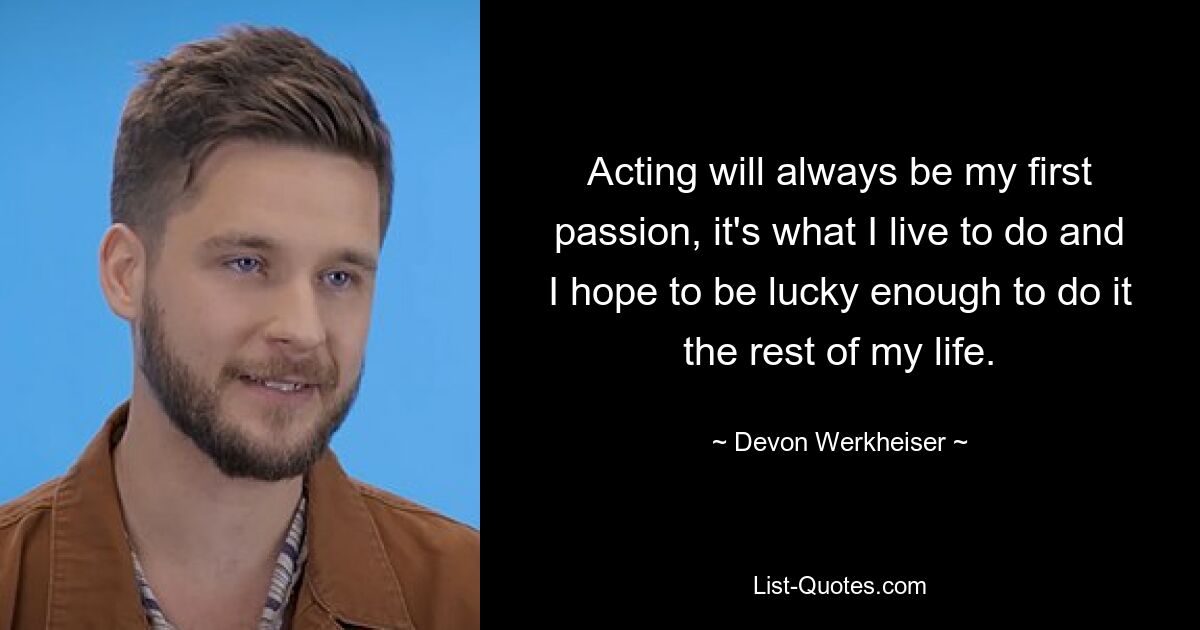 Acting will always be my first passion, it's what I live to do and I hope to be lucky enough to do it the rest of my life. — © Devon Werkheiser