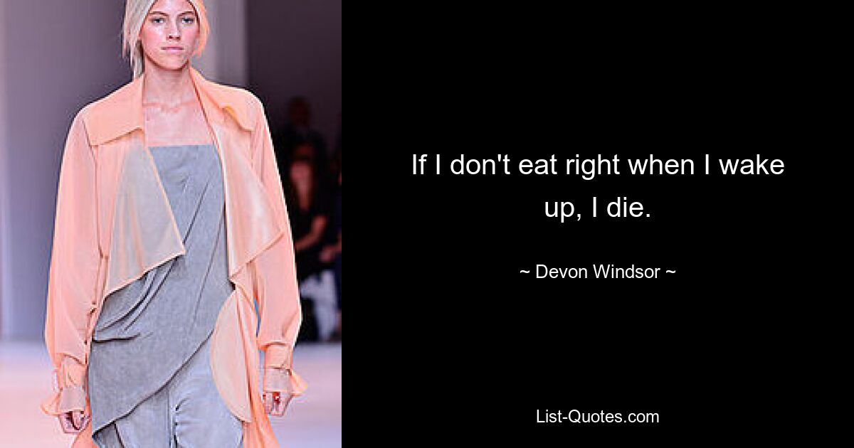 If I don't eat right when I wake up, I die. — © Devon Windsor