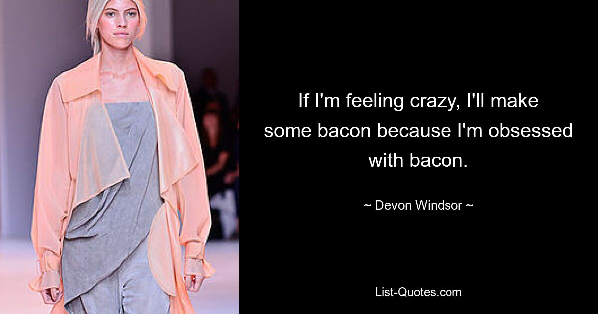 If I'm feeling crazy, I'll make some bacon because I'm obsessed with bacon. — © Devon Windsor