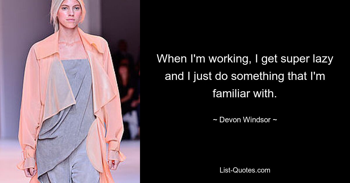 When I'm working, I get super lazy and I just do something that I'm familiar with. — © Devon Windsor