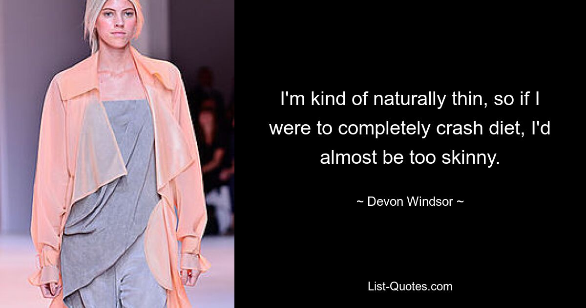 I'm kind of naturally thin, so if I were to completely crash diet, I'd almost be too skinny. — © Devon Windsor