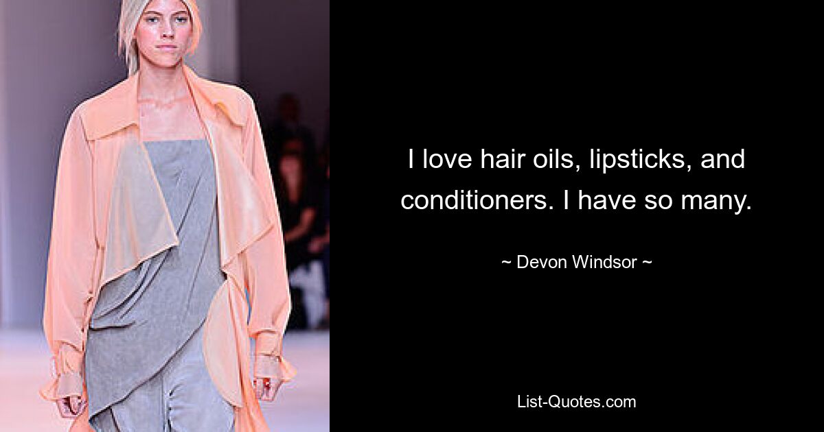 I love hair oils, lipsticks, and conditioners. I have so many. — © Devon Windsor