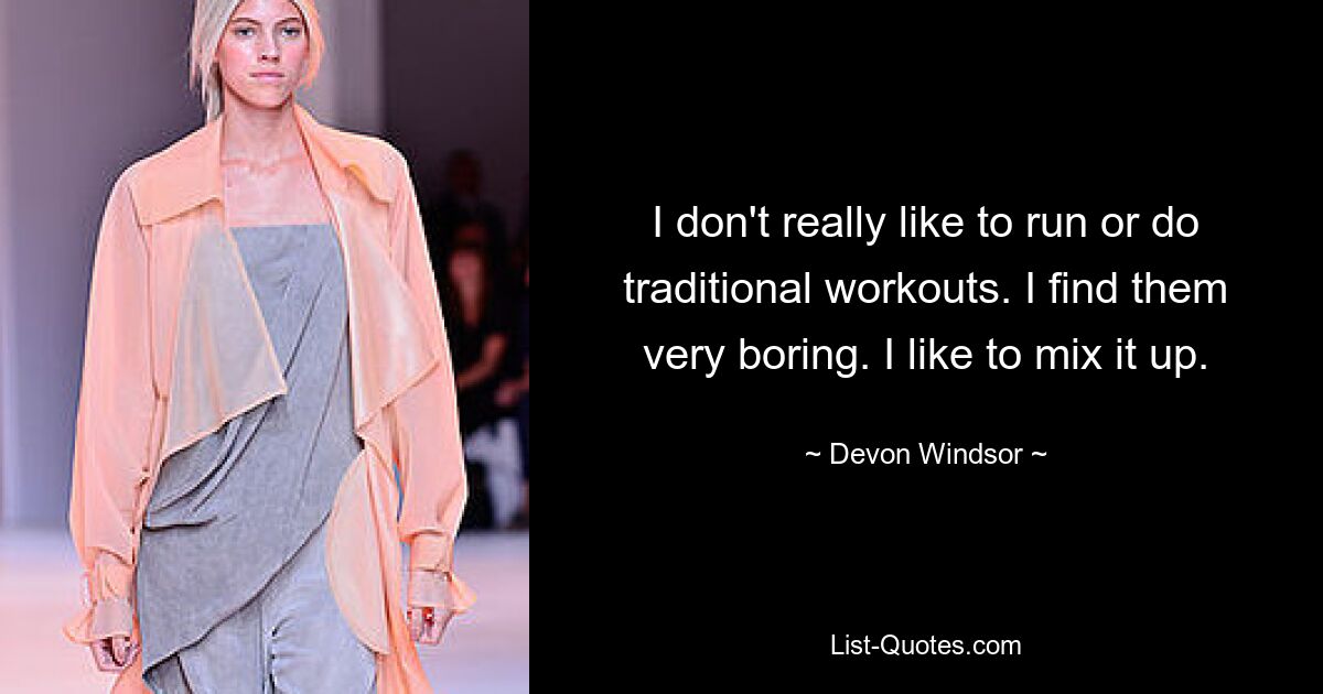 I don't really like to run or do traditional workouts. I find them very boring. I like to mix it up. — © Devon Windsor