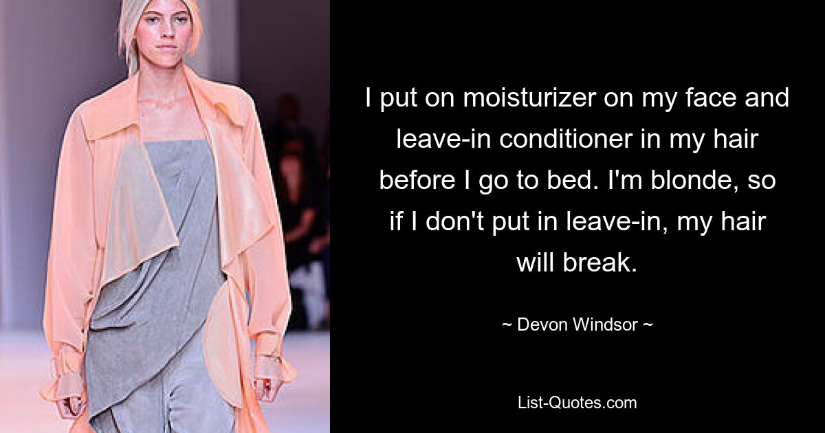 I put on moisturizer on my face and leave-in conditioner in my hair before I go to bed. I'm blonde, so if I don't put in leave-in, my hair will break. — © Devon Windsor