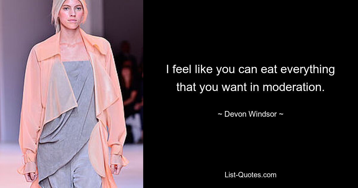 I feel like you can eat everything that you want in moderation. — © Devon Windsor