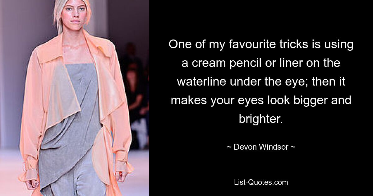 One of my favourite tricks is using a cream pencil or liner on the waterline under the eye; then it makes your eyes look bigger and brighter. — © Devon Windsor