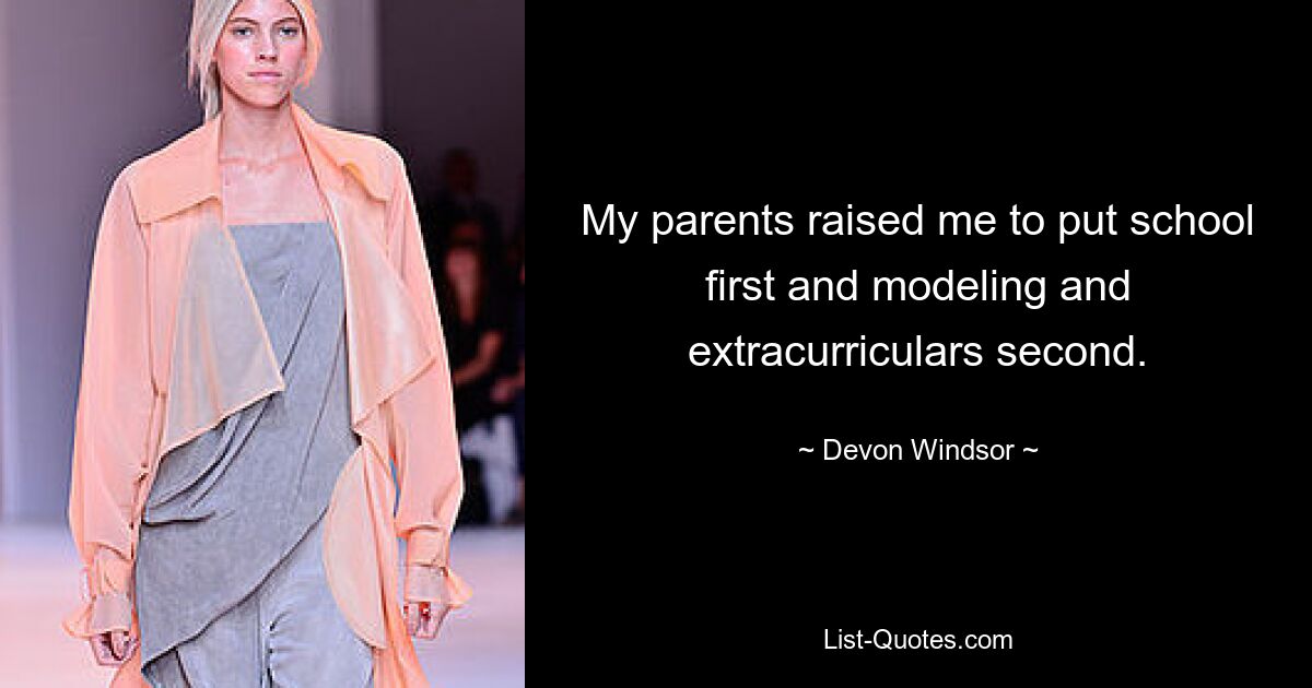 My parents raised me to put school first and modeling and extracurriculars second. — © Devon Windsor