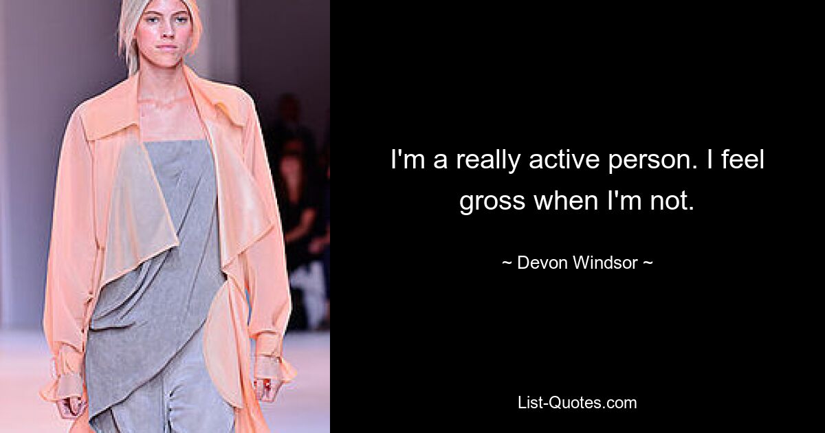 I'm a really active person. I feel gross when I'm not. — © Devon Windsor