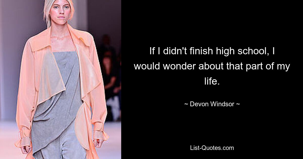 If I didn't finish high school, I would wonder about that part of my life. — © Devon Windsor