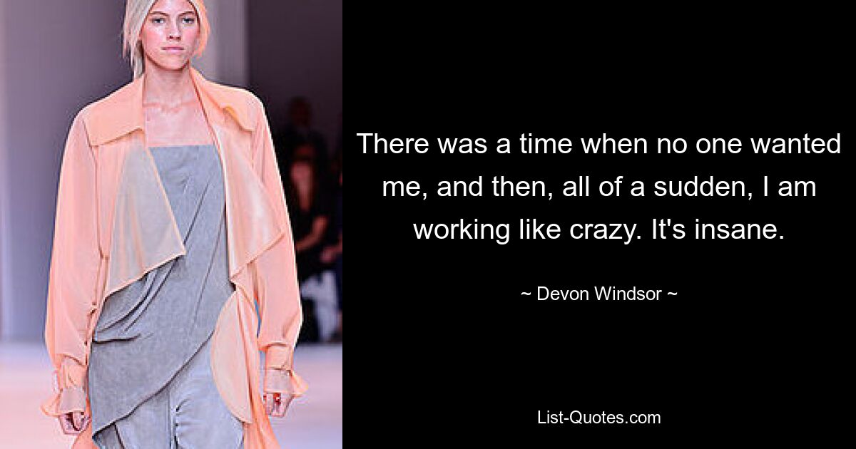 There was a time when no one wanted me, and then, all of a sudden, I am working like crazy. It's insane. — © Devon Windsor