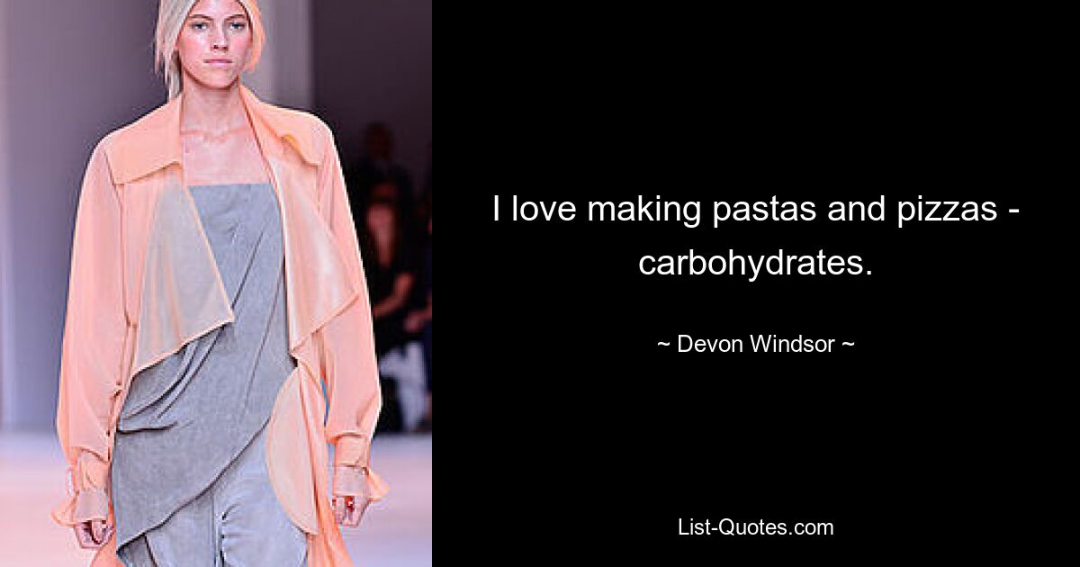 I love making pastas and pizzas - carbohydrates. — © Devon Windsor