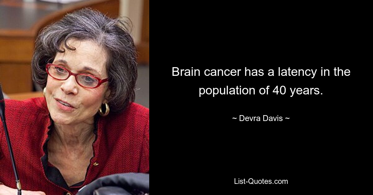 Brain cancer has a latency in the population of 40 years. — © Devra Davis