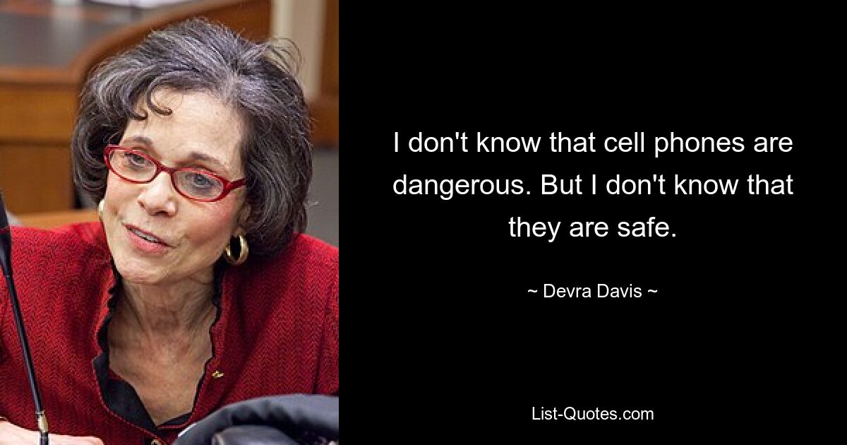 I don't know that cell phones are dangerous. But I don't know that they are safe. — © Devra Davis