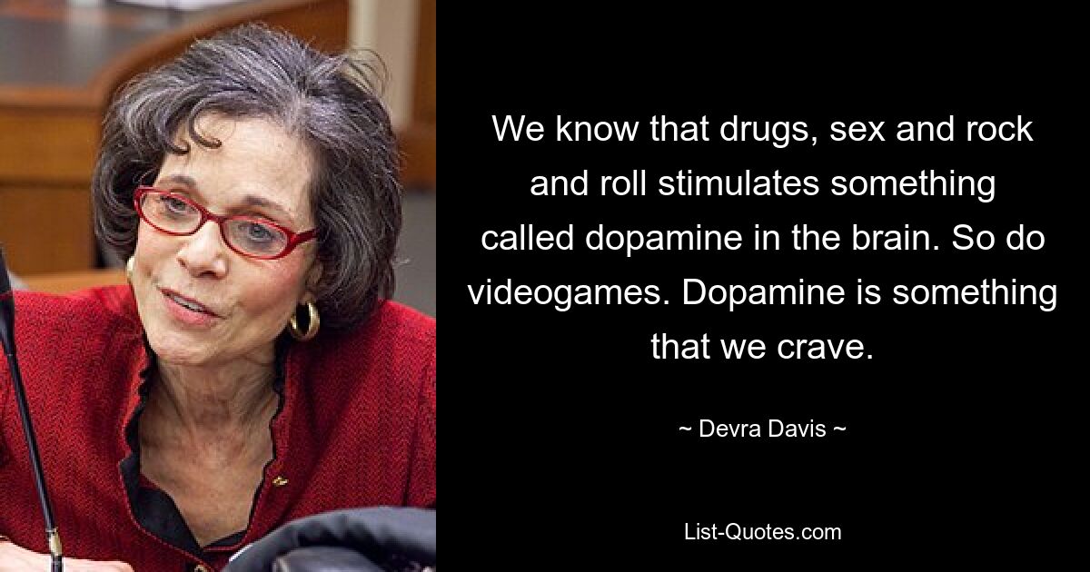 We know that drugs, sex and rock and roll stimulates something called dopamine in the brain. So do videogames. Dopamine is something that we crave. — © Devra Davis