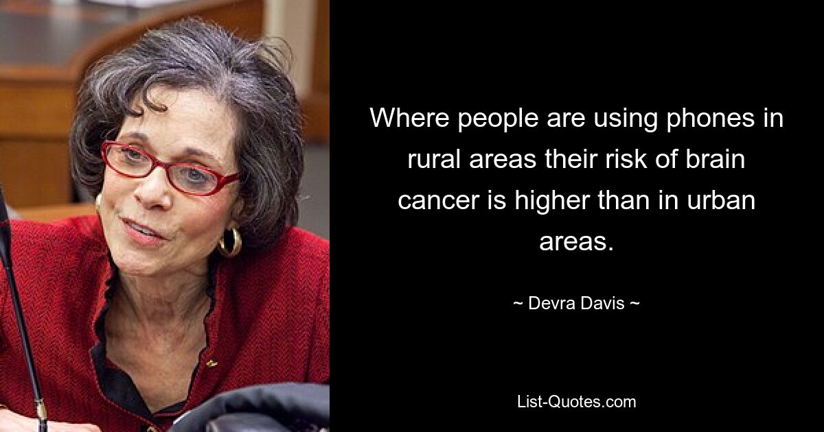 Where people are using phones in rural areas their risk of brain cancer is higher than in urban areas. — © Devra Davis