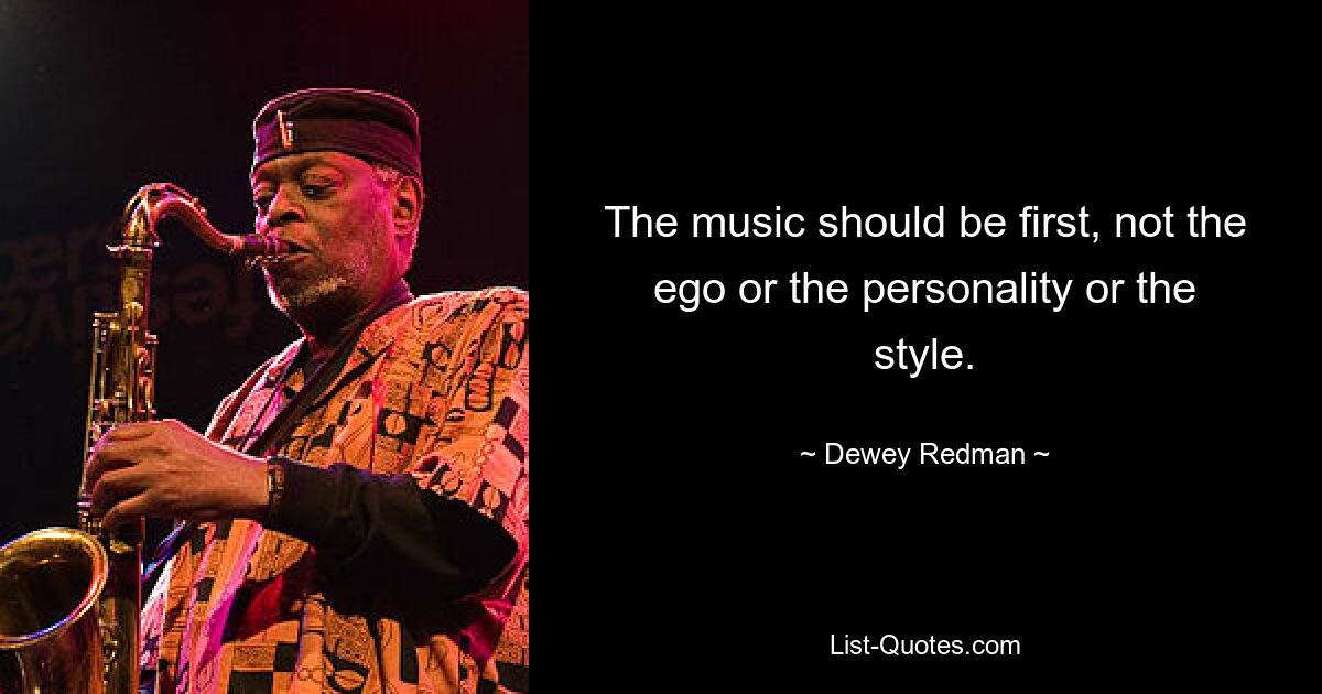 The music should be first, not the ego or the personality or the style. — © Dewey Redman