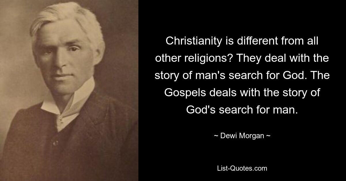 Christianity is different from all other religions? They deal with the story of man's search for God. The Gospels deals with the story of God's search for man. — © Dewi Morgan