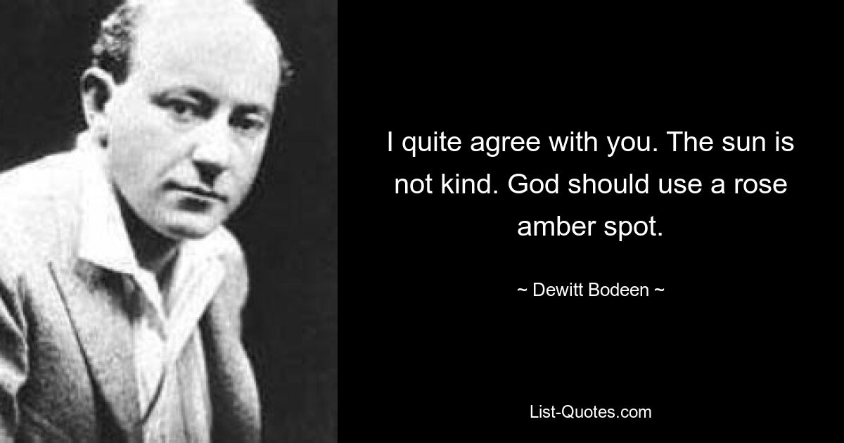 I quite agree with you. The sun is not kind. God should use a rose amber spot. — © Dewitt Bodeen