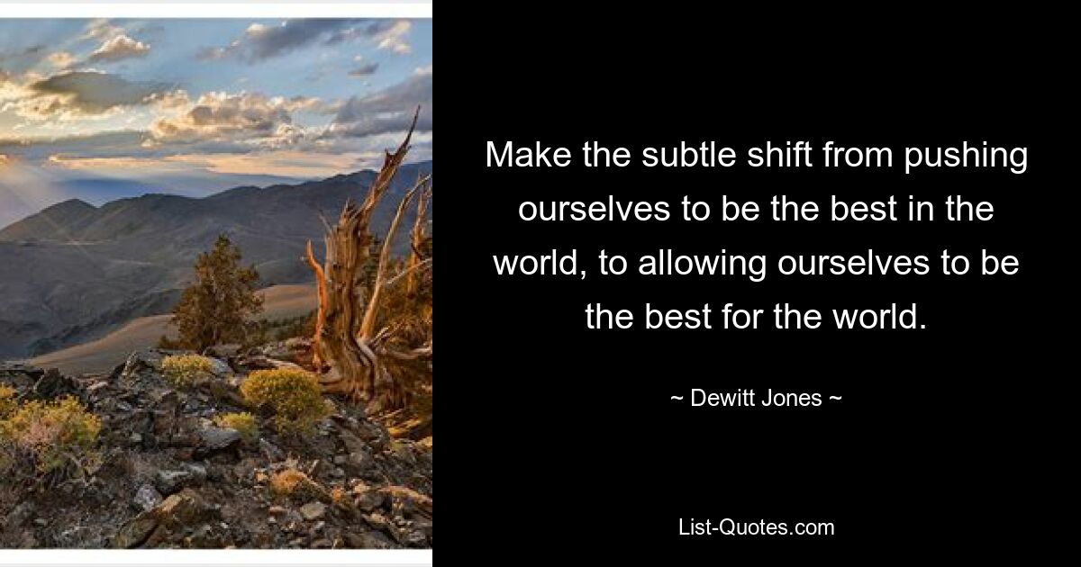 Make the subtle shift from pushing ourselves to be the best in the world, to allowing ourselves to be the best for the world. — © Dewitt Jones