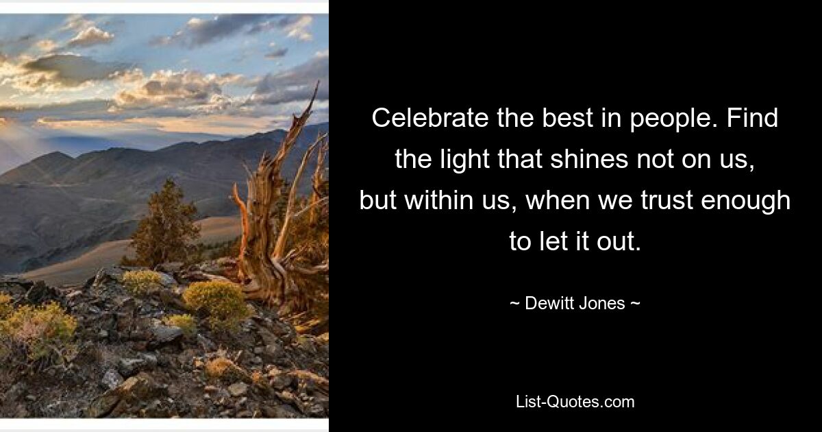 Celebrate the best in people. Find the light that shines not on us, but within us, when we trust enough to let it out. — © Dewitt Jones