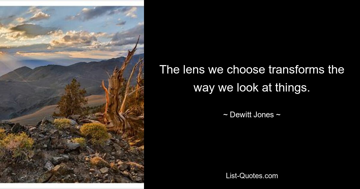 The lens we choose transforms the way we look at things. — © Dewitt Jones