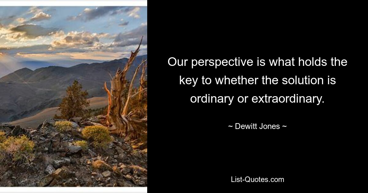 Our perspective is what holds the key to whether the solution is ordinary or extraordinary. — © Dewitt Jones