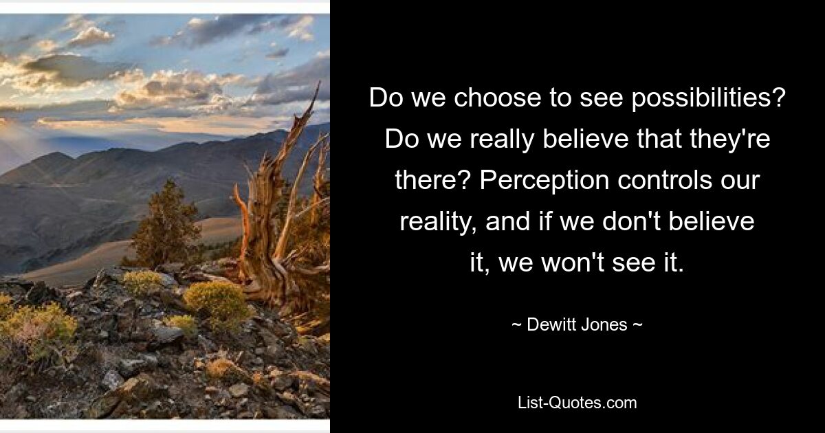 Do we choose to see possibilities? Do we really believe that they're there? Perception controls our reality, and if we don't believe it, we won't see it. — © Dewitt Jones