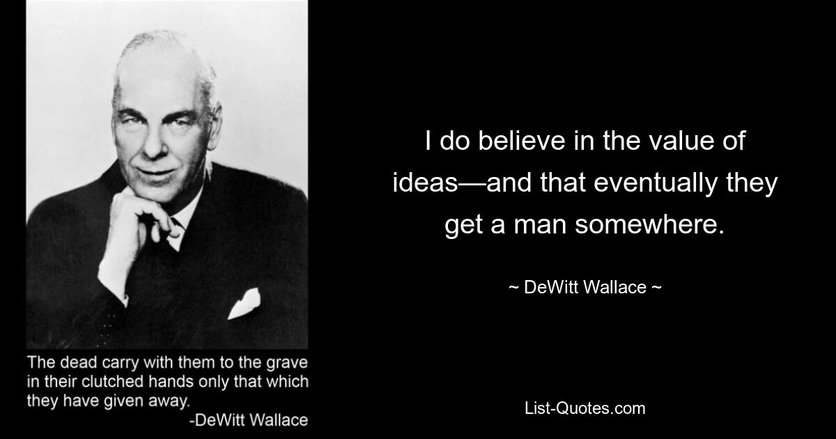 I do believe in the value of ideas—and that eventually they get a man somewhere. — © DeWitt Wallace