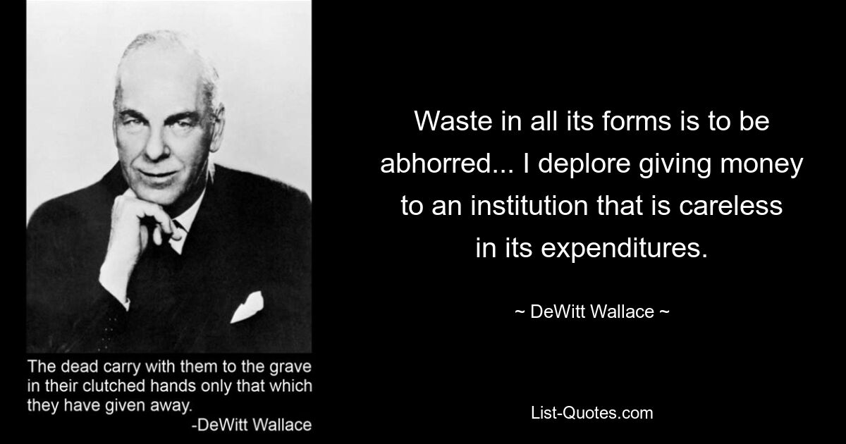 Waste in all its forms is to be abhorred... I deplore giving money to an institution that is careless in its expenditures. — © DeWitt Wallace