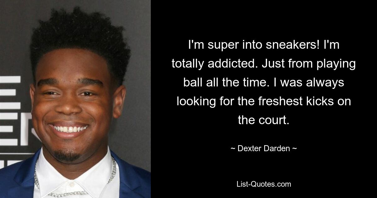 I'm super into sneakers! I'm totally addicted. Just from playing ball all the time. I was always looking for the freshest kicks on the court. — © Dexter Darden