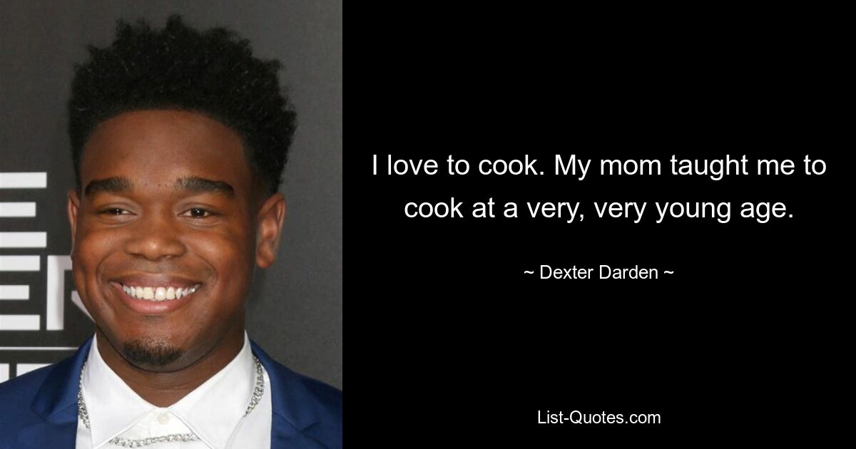 I love to cook. My mom taught me to cook at a very, very young age. — © Dexter Darden