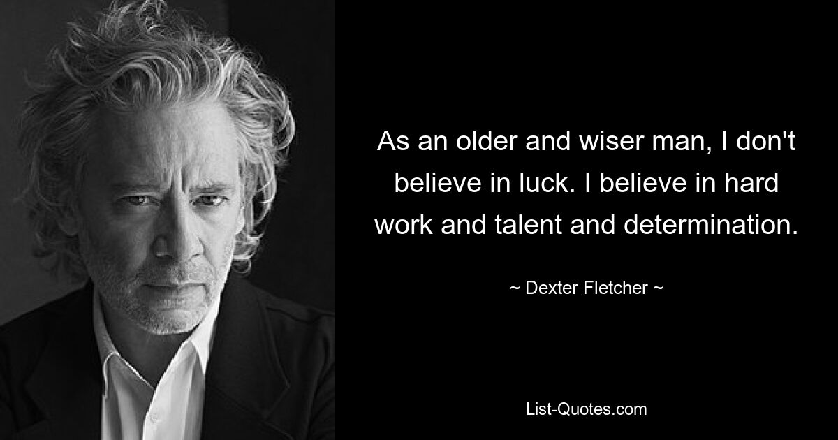 As an older and wiser man, I don't believe in luck. I believe in hard work and talent and determination. — © Dexter Fletcher