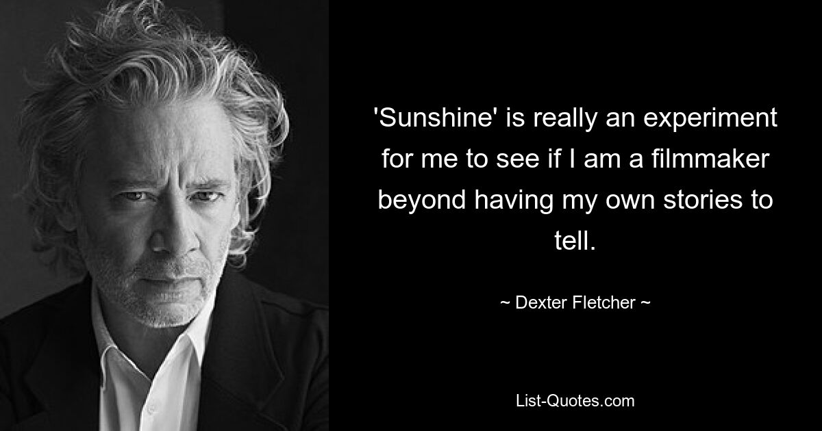 'Sunshine' is really an experiment for me to see if I am a filmmaker beyond having my own stories to tell. — © Dexter Fletcher