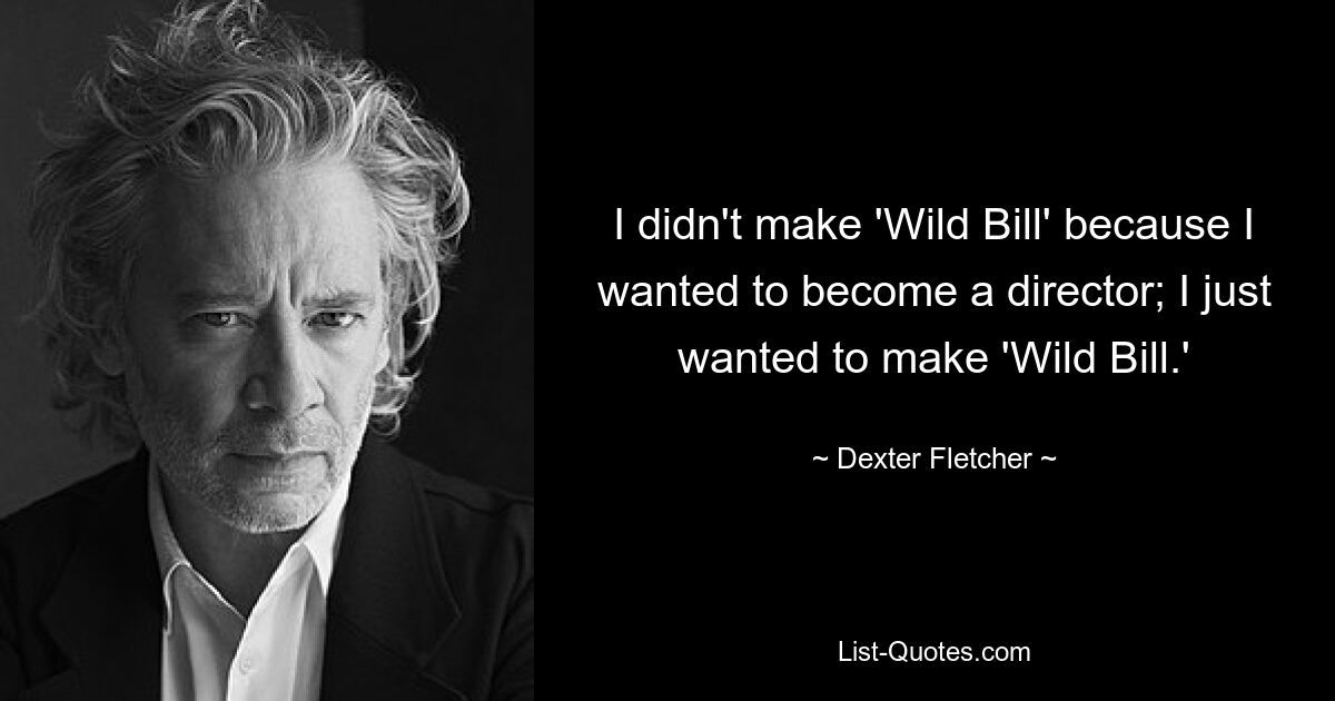 I didn't make 'Wild Bill' because I wanted to become a director; I just wanted to make 'Wild Bill.' — © Dexter Fletcher