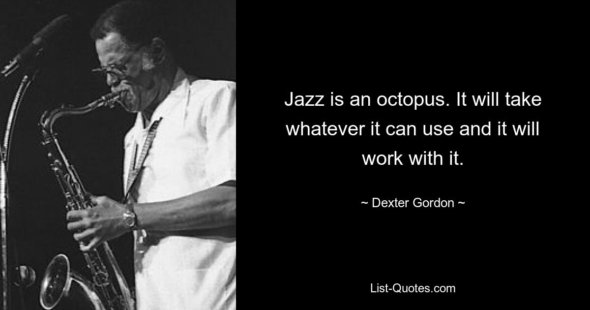 Jazz is an octopus. It will take whatever it can use and it will work with it. — © Dexter Gordon