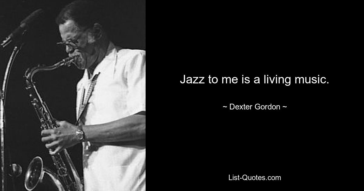 Jazz to me is a living music. — © Dexter Gordon