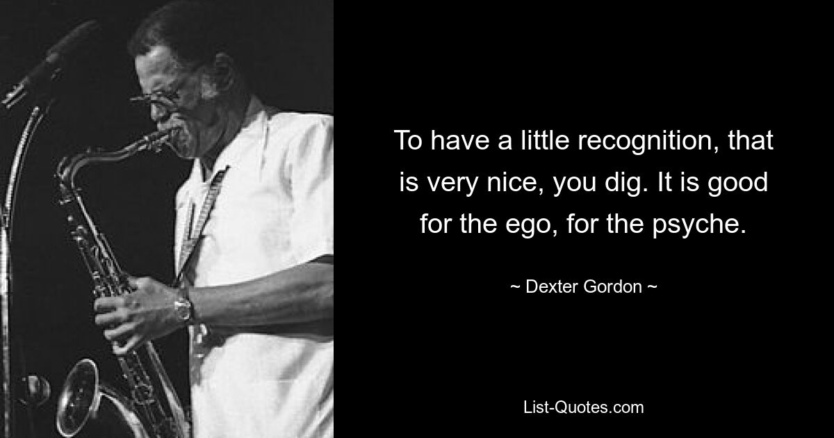 To have a little recognition, that is very nice, you dig. It is good for the ego, for the psyche. — © Dexter Gordon