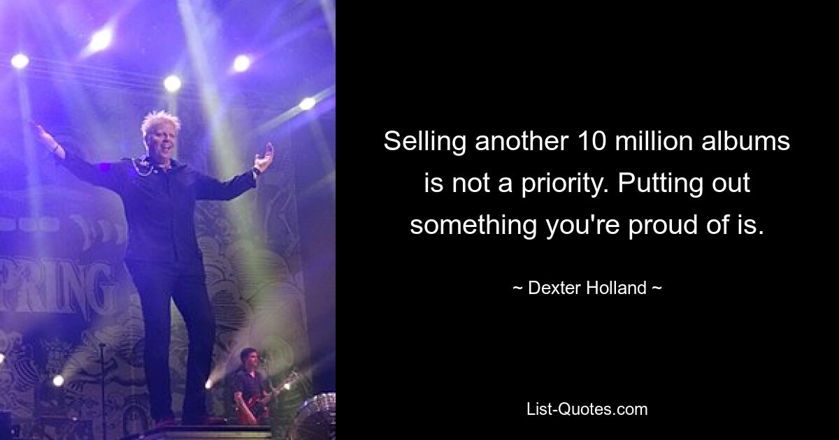 Selling another 10 million albums is not a priority. Putting out something you're proud of is. — © Dexter Holland